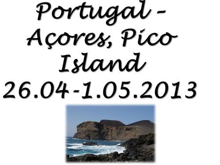 Portugal – Açores, Pico Island 26.04-1.05.2013. Po raz kolejny dzięki współpracy z Comenius uczestniczyliśmy w zagranicznej wyprawie, sponsorowanej przez.