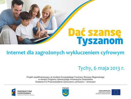 Internet dla zagrożonych wykluczeniem cyfrowym Tychy, 6 maja 2013 r.