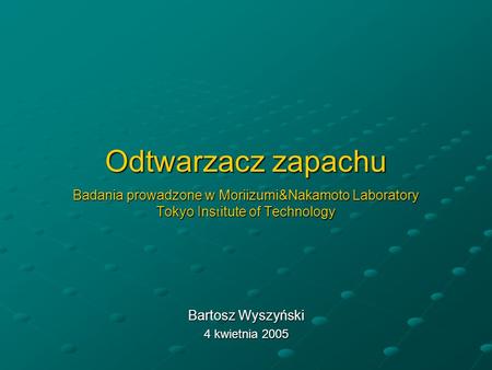 Odtwarzacz zapachu Badania prowadzone w Moriizumi&Nakamoto Laboratory Tokyo Ins t itute of Technology Bartosz Wyszyński 4 kwietnia 2005.
