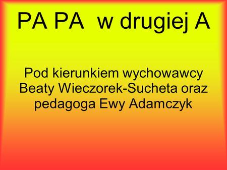 PA PA w drugiej A Pod kierunkiem wychowawcy Beaty Wieczorek-Sucheta oraz pedagoga Ewy Adamczyk.