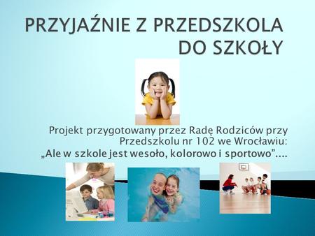 Projekt przygotowany przez Radę Rodziców przy Przedszkolu nr 102 we Wrocławiu: Ale w szkole jest wesoło, kolorowo i sportowo....