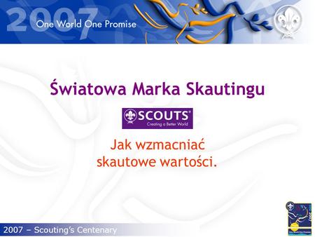 2007 – Scoutings Centenary Światowa Marka Skautingu Jak wzmacniać skautowe wartości.
