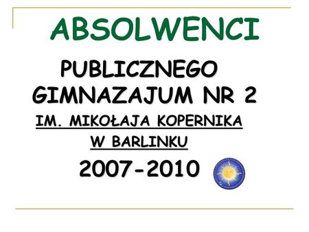ABSOLWENCI PUBLICZNEGO GIMNAZAJUM NR 2 IM. MIKOŁAJA KOPERNIKA W BARLINKU 2007-2010.