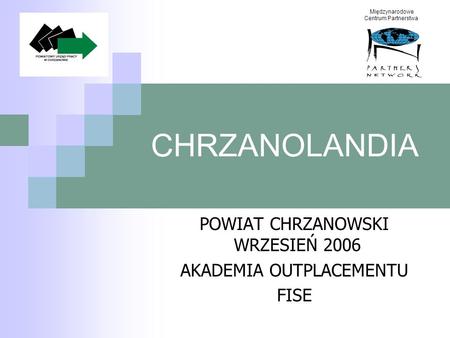 CHRZANOLANDIA POWIAT CHRZANOWSKI WRZESIEŃ 2006 AKADEMIA OUTPLACEMENTU FISE Międzynarodowe Centrum Partnerstwa.