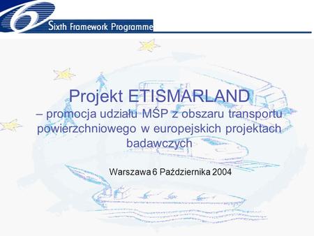 Warszawa 6 Października 2004 Projekt ETISMARLAND – promocja udziału MŚP z obszaru transportu powierzchniowego w europejskich projektach badawczych.