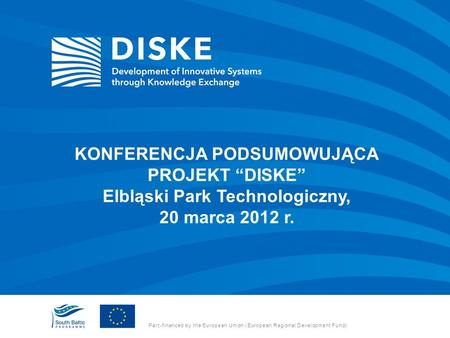 Part-financed by the European Union (European Regional Development Fund) KONFERENCJA PODSUMOWUJĄCA PROJEKT DISKE Elbląski Park Technologiczny, 20 marca.