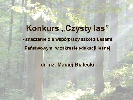 Konkurs „Czysty las” - znaczenie dla współpracy szkół z Lasami Państwowymi w zakresie edukacji leśnej dr inż. Maciej Białecki.