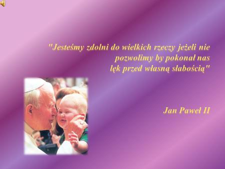                 Jesteśmy zdolni do wielkich rzeczy jeżeli nie pozwolimy by pokonał nas lęk przed własną słabością Jan Paweł II.