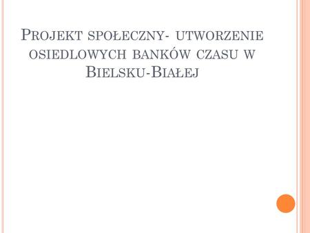 P ROJEKT SPOŁECZNY - UTWORZENIE OSIEDLOWYCH BANKÓW CZASU W B IELSKU -B IAŁEJ.