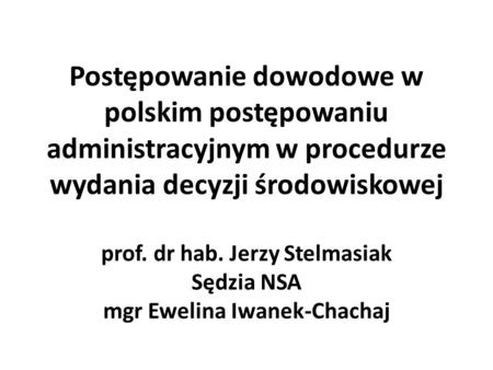 Postępowanie dowodowe w polskim postępowaniu administracyjnym w procedurze wydania decyzji środowiskowej prof. dr hab. Jerzy Stelmasiak Sędzia NSA mgr.