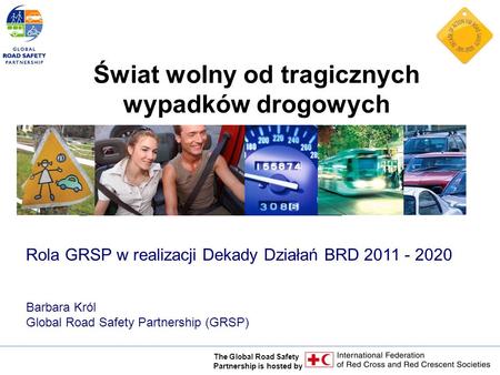 The Global Road Safety Partnership is hosted by Rola GRSP w realizacji Dekady Działań BRD 2011 - 2020 Barbara Król Global Road Safety Partnership (GRSP)