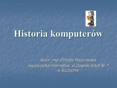 Historia komputerów Autor: mgr Elżbieta Mazurowska