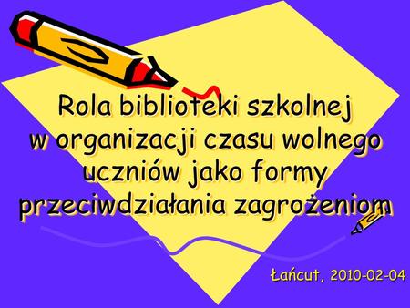 Rola biblioteki szkolnej w organizacji czasu wolnego uczniów jako formy przeciwdziałania zagrożeniom Łańcut, 2010-02-04.