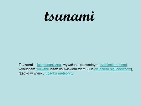 Tsunami Tsunami – fala oceaniczna, wywołana podwodnym trzęsieniem ziemi, wybuchem wulkanu bądź osuwiskiem ziemi (lub cieleniem się lodowców), rzadko w.