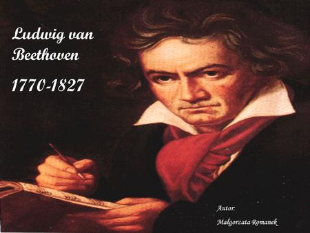 Ludwig van Beethoven 1770-1827 Autor: Małgorzata Romanek.