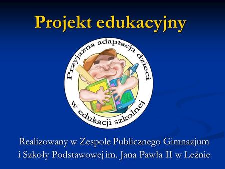 Projekt edukacyjny Realizowany w Zespole Publicznego Gimnazjum i Szkoły Podstawowej im. Jana Pawła II w Leźnie.