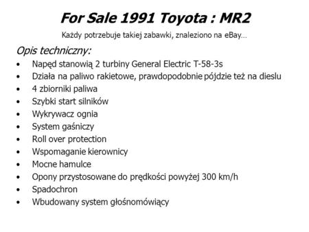 For Sale 1991 Toyota : MR2 Każdy potrzebuje takiej zabawki, znaleziono na eBay… Opis techniczny: Napęd stanowią 2 turbiny General Electric T-58-3s Działa.
