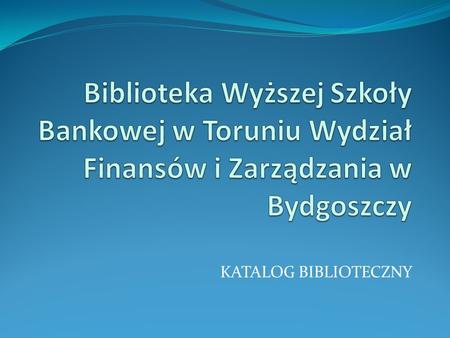Biblioteka Wyższej Szkoły Bankowej w Toruniu Wydział Finansów i Zarządzania w Bydgoszczy KATALOG BIBLIOTECZNY.