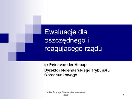 V Konferencja Ewaluacyjna, Warszawa 2009 1 Ewaluacje dla oszczędnego i reagującego rządu Experiences from The Netherlands dr Peter van der Knaap Dyrektor.