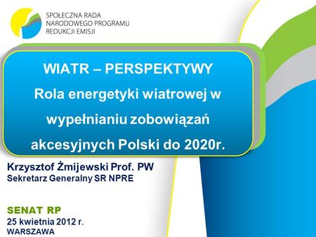 Krzysztof Żmijewski Prof. PW Sekretarz Generalny SR NPRE SENAT RP 25 kwietnia 2012 r. WARSZAWA WIATR – PERSPEKTYWY Rola energetyki wiatrowej w wypełnianiu.
