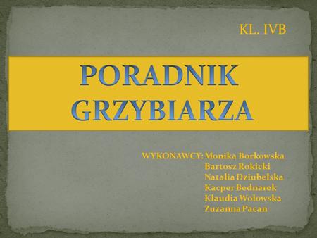 PORADNIK GRZYBIARZA KL. IVB WYKONAWCY: Monika Borkowska