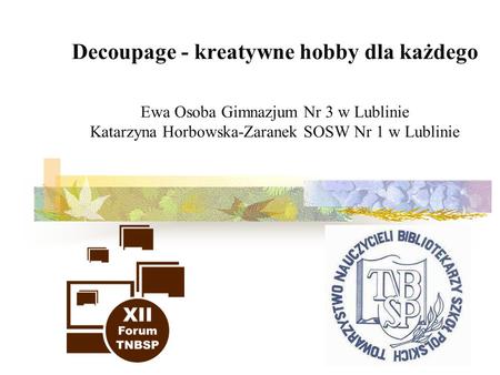 Decoupage - kreatywne hobby dla każdego Ewa Osoba Gimnazjum Nr 3 w Lublinie Katarzyna Horbowska-Zaranek SOSW Nr 1 w Lublinie  