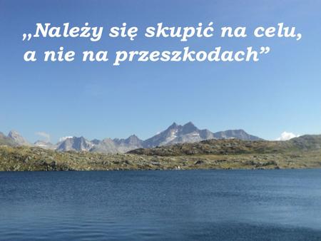 Należy się skupić na celu, a nie na przeszkodach.