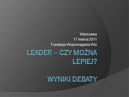 Warszawa 17 marca 2011 Fundacja Wspomagania Wsi. Debata Inicjatorem była Fundacja Wspomagania Wsi Udział wzięli przedstawiciele FWW, 11 LGD z całej Polski,