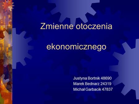 Zmienne otoczenia ekonomicznego Justyna Bortnik 48690 Marek Bednarz 24319 Michał Garbacik 47837.