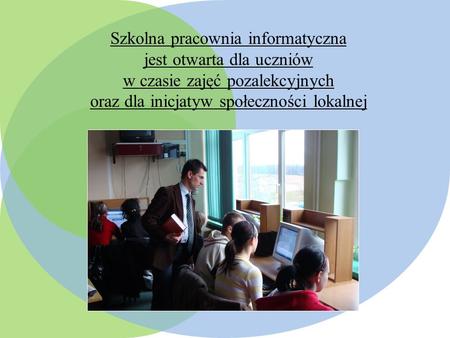 Szkolna pracownia informatyczna jest otwarta dla uczniów w czasie zajęć pozalekcyjnych oraz dla inicjatyw społeczności lokalnej.