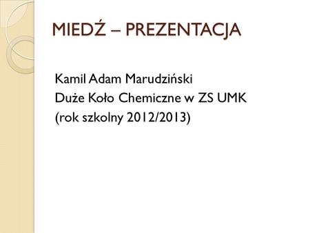 MIEDŹ – PREZENTACJA Kamil Adam Marudziński Duże Koło Chemiczne w ZS UMK (rok szkolny 2012/2013)