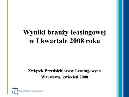 Związek Przedsiębiorstw Leasingowych Warszawa, kwiecień 2008 Wyniki branży leasingowej w I kwartale 2008 roku.