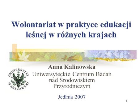 Jedlnia 2007 1 Wolontariat w praktyce edukacji leśnej w różnych krajach Anna Kalinowska Uniwersyteckie Centrum Badań nad Środowiskiem Przyrodniczym.