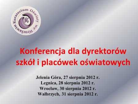 Konferencja dla dyrektorów szkół i placówek oświatowych Jelenia Góra, 27 sierpnia 2012 r. Legnica, 28 sierpnia 2012 r. Wrocław, 30 sierpnia 2012 r. Wałbrzych,