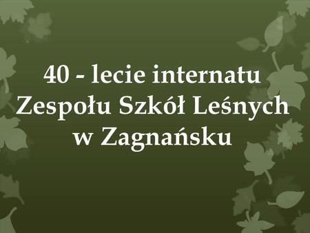 40 - lecie internatu Zespołu Szkół Leśnych w Zagnańsku