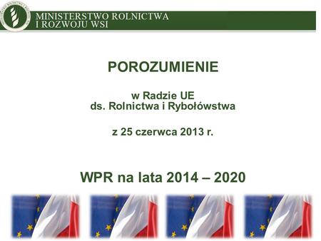 MINISTRY OF AGRICULTURE AND RURAL DEVELOPMENT POROZUMIENIE w Radzie UE ds. Rolnictwa i Rybołówstwa z 25 czerwca 2013 r. WPR na lata 2014 – 2020.