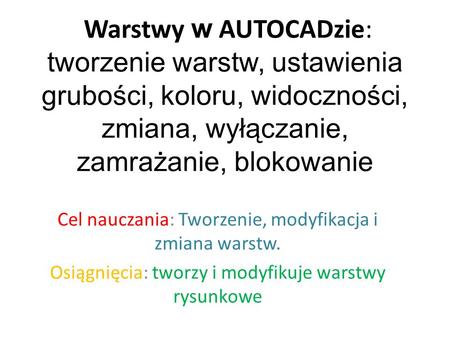 Warstwy w AUTOCADzie: tworzenie warstw, ustawienia grubości, koloru, widoczności, zmiana, wyłączanie, zamrażanie, blokowanie Cel nauczania: Tworzenie,