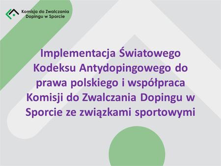 Implementacja Światowego Kodeksu Antydopingowego do prawa polskiego i współpraca Komisji do Zwalczania Dopingu w Sporcie ze związkami sportowymi.