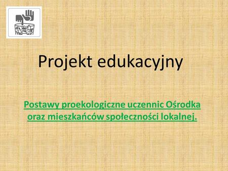 Projekt edukacyjny Postawy proekologiczne uczennic Ośrodka oraz mieszkańców społeczności lokalnej.