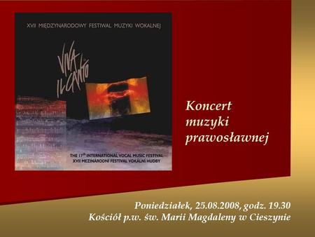 Koncert muzyki prawosławnej Poniedziałek, 25.08.2008, godz. 19.30 Kościół p.w. św. Marii Magdaleny w Cieszynie.