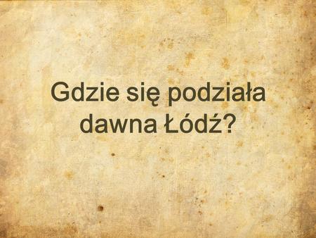 Gdzie się podziała dawna Łódź?.