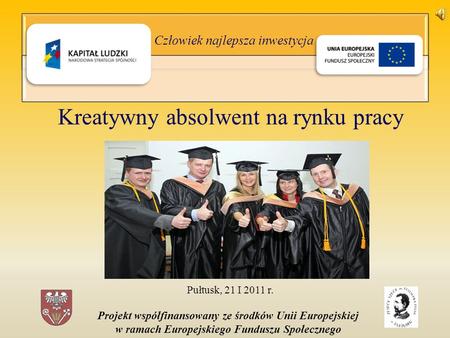 Człowiek najlepsza inwestycja Kreatywny absolwent na rynku pracy Pułtusk, 21 I 2011 r. Projekt współfinansowany ze środków Unii Europejskiej w ramach Europejskiego.