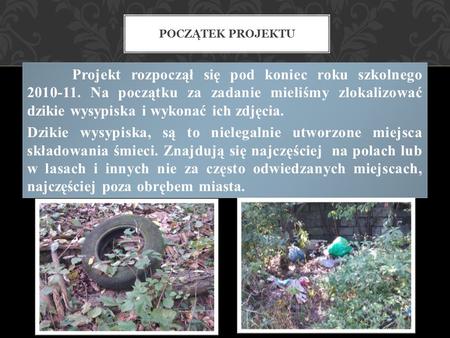 Początek projektu Projekt rozpoczął się pod koniec roku szkolnego 2010-11. Na początku za zadanie mieliśmy zlokalizować dzikie wysypiska i wykonać ich.