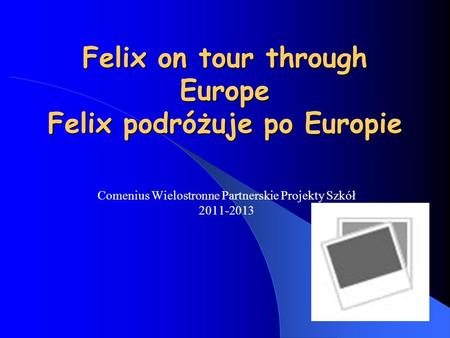 Felix on tour through Europe Felix podróżuje po Europie Comenius Wielostronne Partnerskie Projekty Szkół 2011-2013.