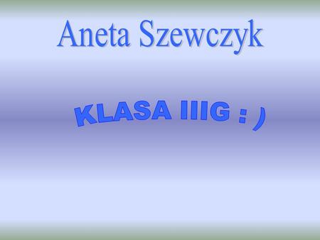 Aneta Szewczyk KLASA IIIG : ).