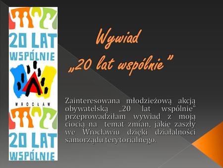 Wywiad „20 lat wspólnie” Zainteresowana młodzieżową akcją obywatelską „20 lat wspólnie” przeprowadziłam wywiad z moją ciocią na  temat zmian, jakie zaszły.