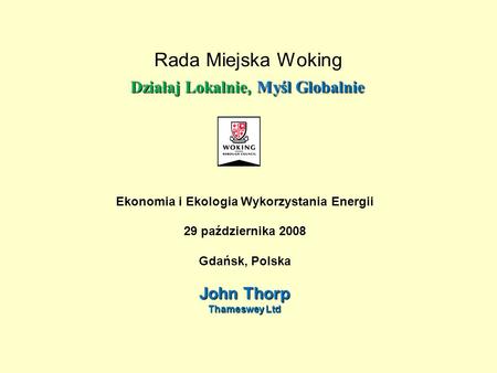 Działaj Lokalnie, Myśl Globalnie Rada Miejska Woking Działaj Lokalnie, Myśl Globalnie Ekonomia i Ekologia Wykorzystania Energii 29 października 2008 Gdańsk,