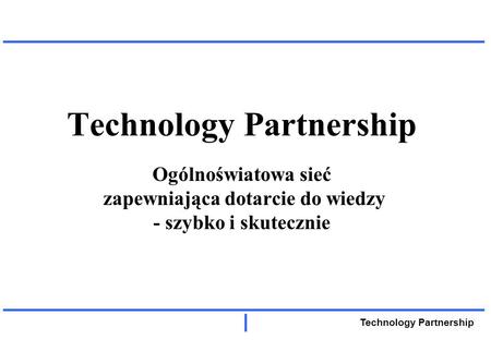 Technology Partnership Technology Partnership Ogólnoświatowa sieć zapewniająca dotarcie do wiedzy - szybko i skutecznie.