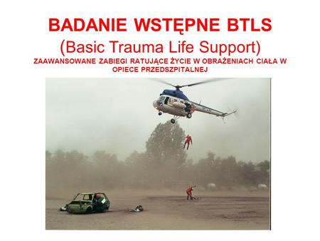 BADANIE WSTĘPNE BTLS (Basic Trauma Life Support) ZAAWANSOWANE ZABIEGI RATUJĄCE ŻYCIE W OBRAŻENIACH CIAŁA W OPIECE PRZEDSZPITALNEJ.