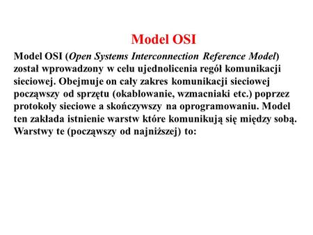 Model OSI Model OSI (Open Systems Interconnection Reference Model) został wprowadzony w celu ujednolicenia regół komunikacji sieciowej. Obejmuje on cały.